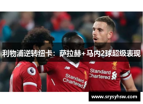 利物浦逆转纽卡：萨拉赫+马内2球超级表现