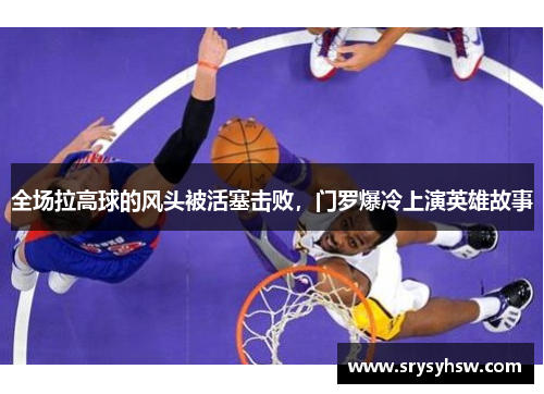 全场拉高球的风头被活塞击败，门罗爆冷上演英雄故事