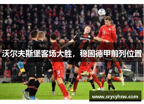 沃尔夫斯堡客场大胜，稳固德甲前列位置