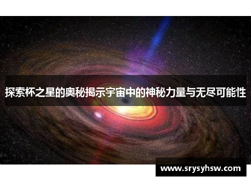 探索杯之星的奥秘揭示宇宙中的神秘力量与无尽可能性