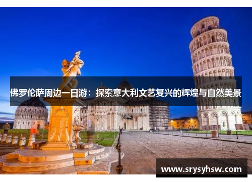 佛罗伦萨周边一日游：探索意大利文艺复兴的辉煌与自然美景