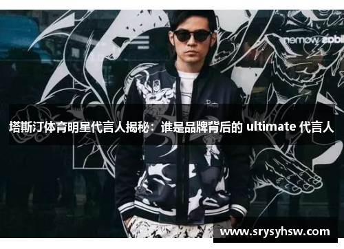 塔斯汀体育明星代言人揭秘：谁是品牌背后的 ultimate 代言人