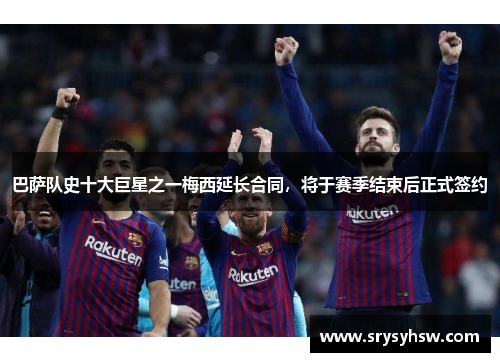 巴萨队史十大巨星之一梅西延长合同，将于赛季结束后正式签约