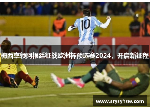 梅西率领阿根廷征战欧洲杯预选赛2024，开启新征程