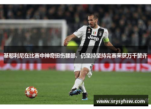 基耶利尼在比赛中神奇扭伤腰部，仍坚持坚持完赛荣获万千赞许