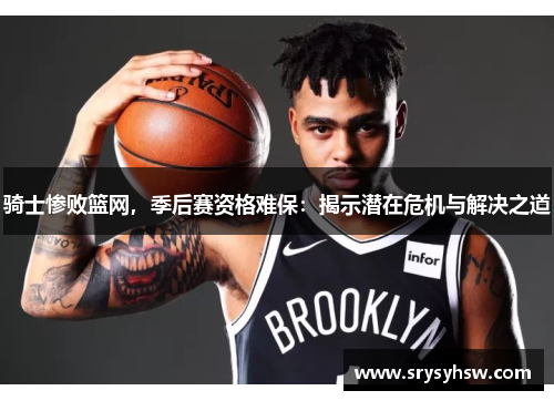 骑士惨败篮网，季后赛资格难保：揭示潜在危机与解决之道