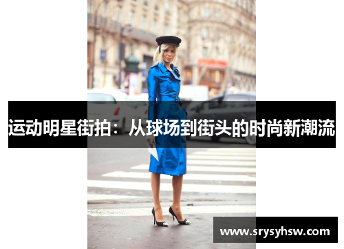 运动明星街拍：从球场到街头的时尚新潮流