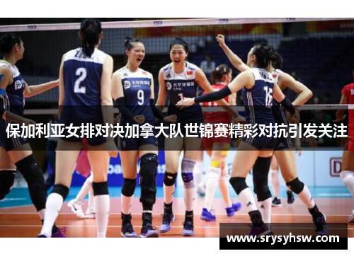 保加利亚女排对决加拿大队世锦赛精彩对抗引发关注