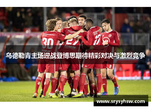 乌德勒青主场迎战登博思期待精彩对决与激烈竞争