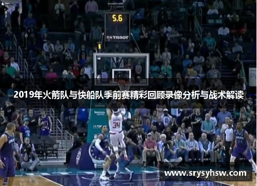 2019年火箭队与快船队季前赛精彩回顾录像分析与战术解读
