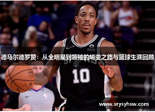 德马尔德罗赞：从全明星到领袖的蜕变之路与篮球生涯回顾