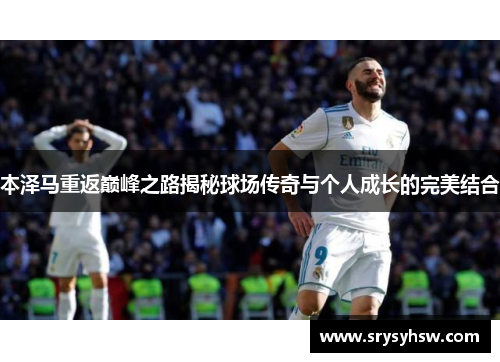 本泽马重返巅峰之路揭秘球场传奇与个人成长的完美结合
