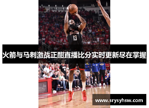 火箭与马刺激战正酣直播比分实时更新尽在掌握
