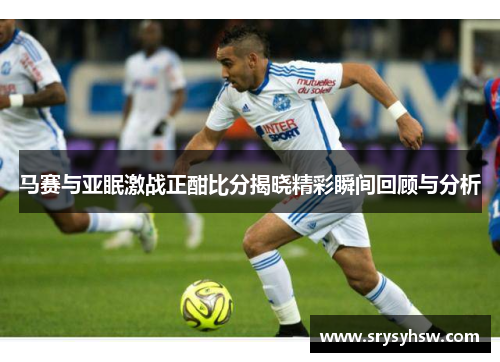 马赛与亚眠激战正酣比分揭晓精彩瞬间回顾与分析