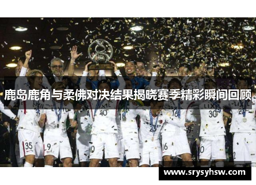 鹿岛鹿角与柔佛对决结果揭晓赛季精彩瞬间回顾