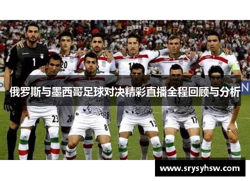 俄罗斯与墨西哥足球对决精彩直播全程回顾与分析