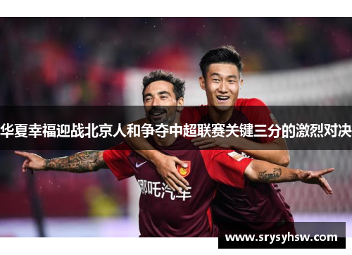 华夏幸福迎战北京人和争夺中超联赛关键三分的激烈对决