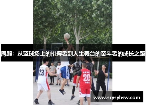 周鹏：从篮球场上的拼搏者到人生舞台的奋斗者的成长之路