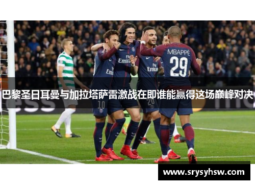 巴黎圣日耳曼与加拉塔萨雷激战在即谁能赢得这场巅峰对决