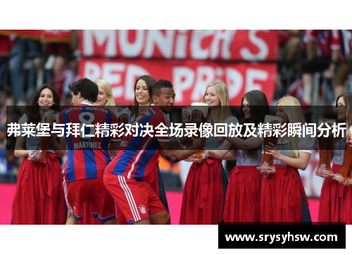 弗莱堡与拜仁精彩对决全场录像回放及精彩瞬间分析