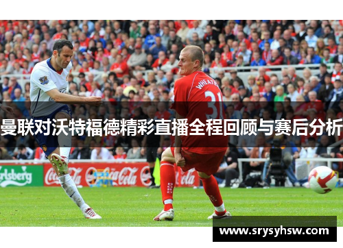 曼联对沃特福德精彩直播全程回顾与赛后分析