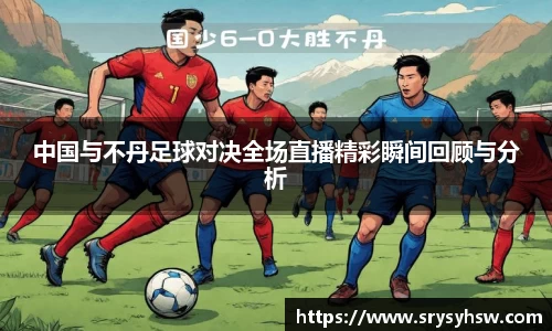 UB8中国与不丹足球对决全场直播精彩瞬间回顾与分析