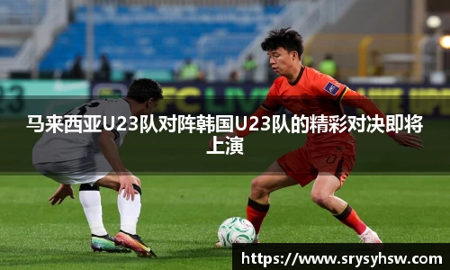 UB8马来西亚U23队对阵韩国U23队的精彩对决即将上演