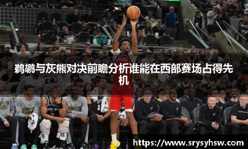 UB8鹈鹕与灰熊对决前瞻分析谁能在西部赛场占得先机