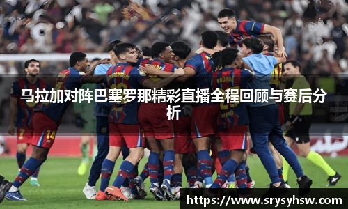 UB8马拉加对阵巴塞罗那精彩直播全程回顾与赛后分析